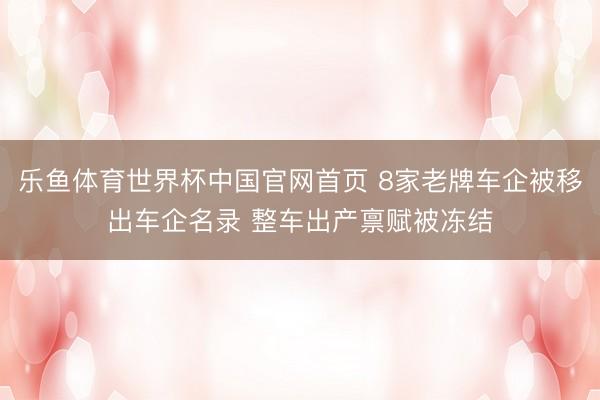 乐鱼体育世界杯中国官网首页 8家老牌车企被移出车企名录 整车出产禀赋被冻结