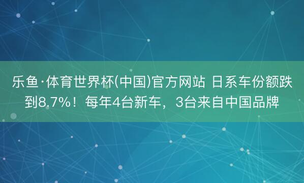 乐鱼·体育世界杯(中国)官方网站 日系车份额跌到8.7%!每年4台新车,3台来自中国品牌