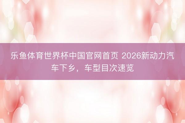 乐鱼体育世界杯中国官网首页 2026新动力汽车下乡,车型目次速览