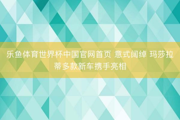 乐鱼体育世界杯中国官网首页 意式阔绰 玛莎拉蒂多款新车携手亮相
