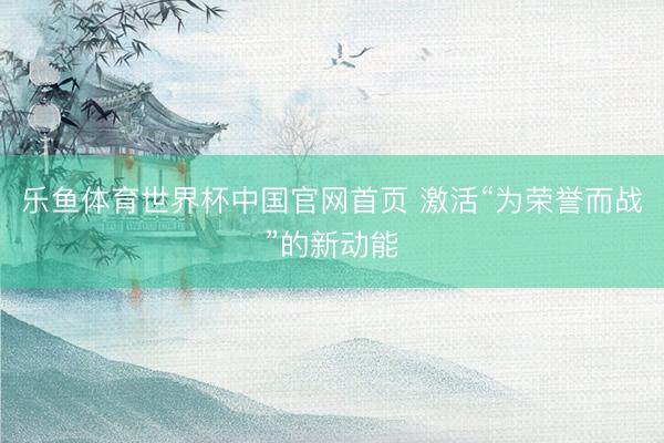 乐鱼体育世界杯中国官网首页 激活“为荣誉而战”的新动能