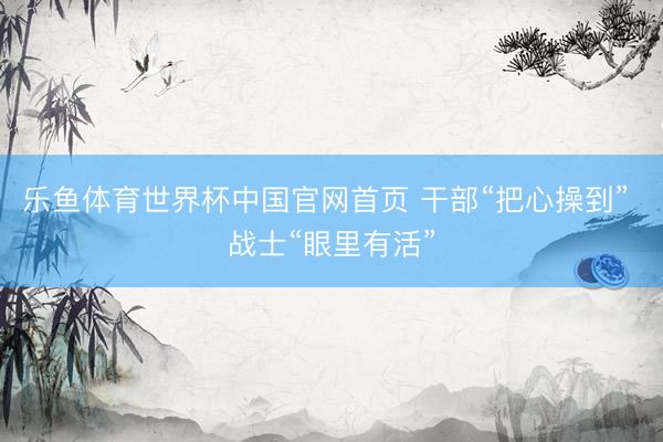 乐鱼体育世界杯中国官网首页 干部“把心操到” 战士“眼里有活”