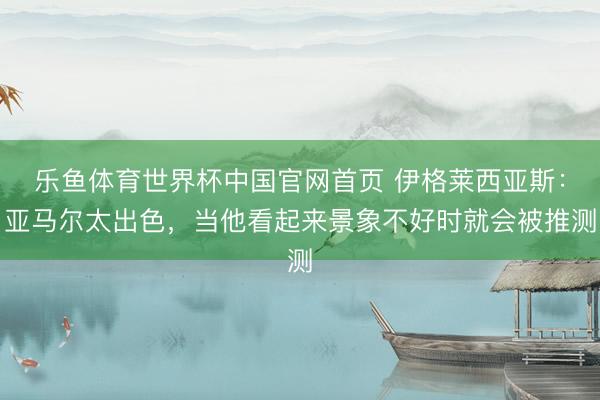 乐鱼体育世界杯中国官网首页 伊格莱西亚斯:亚马尔太出色,当他看起来景象不好时就会被推测